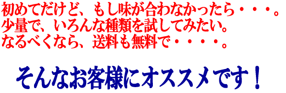 初めてだけど、もし味が合わなかったら。少量で、いろんな種類を試してみたい。なるべくなら、送料も無料で。